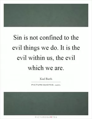 Sin is not confined to the evil things we do. It is the evil within us, the evil which we are Picture Quote #1