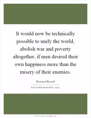 It would now be technically possible to unify the world, abolish war and poverty altogether, if men desired their own happiness more than the misery of their enemies Picture Quote #1