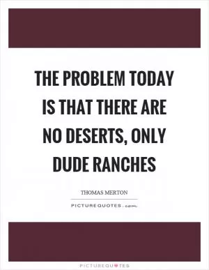The problem today is that there are no deserts, only dude ranches Picture Quote #1