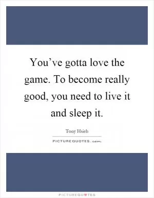 You’ve gotta love the game. To become really good, you need to live it and sleep it Picture Quote #1