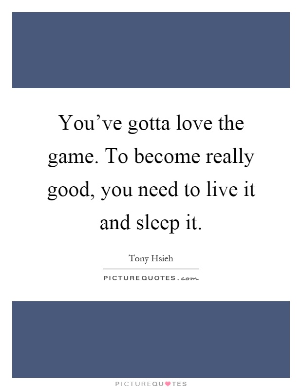 You've gotta love the game. To become really good, you need to live it and sleep it Picture Quote #1