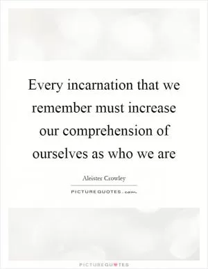 Every incarnation that we remember must increase our comprehension of ourselves as who we are Picture Quote #1