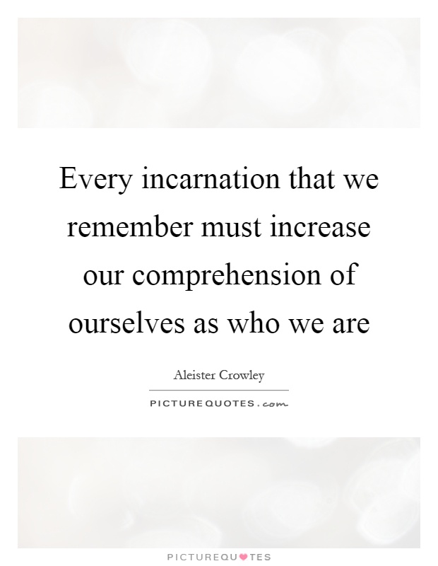 Every incarnation that we remember must increase our comprehension of ourselves as who we are Picture Quote #1