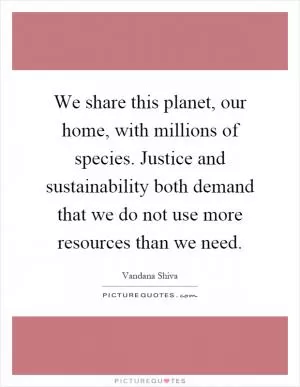 We share this planet, our home, with millions of species. Justice and sustainability both demand that we do not use more resources than we need Picture Quote #1