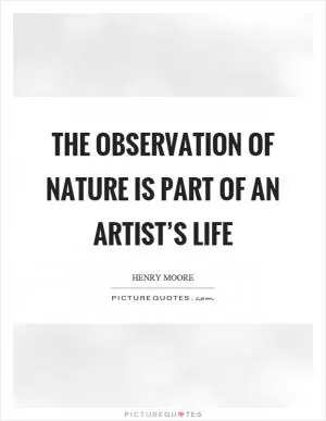 The observation of nature is part of an artist’s life Picture Quote #1