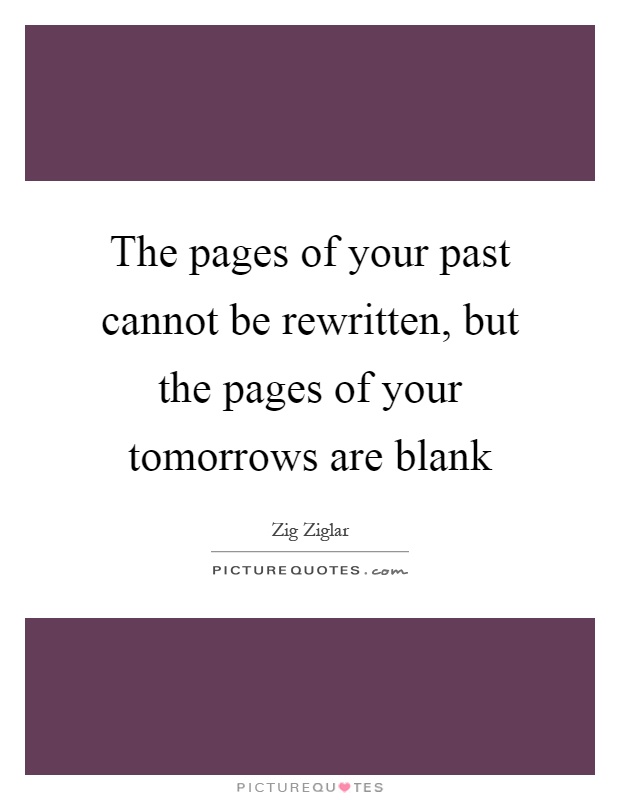 The pages of your past cannot be rewritten, but the pages of your tomorrows are blank Picture Quote #1