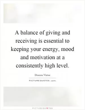 A balance of giving and receiving is essential to keeping your energy, mood and motivation at a consistently high level Picture Quote #1