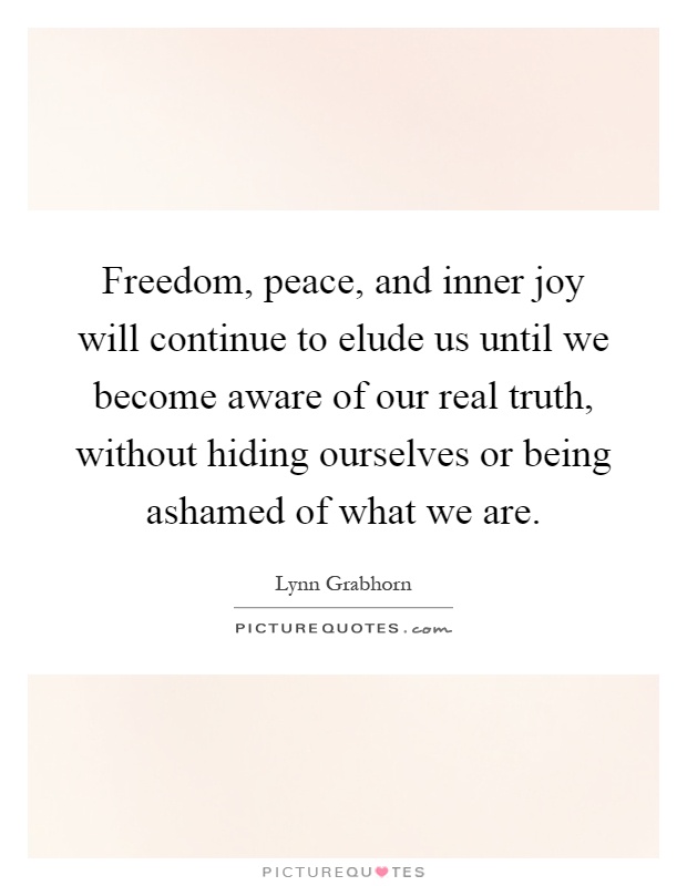 Freedom, peace, and inner joy will continue to elude us until we become aware of our real truth, without hiding ourselves or being ashamed of what we are Picture Quote #1