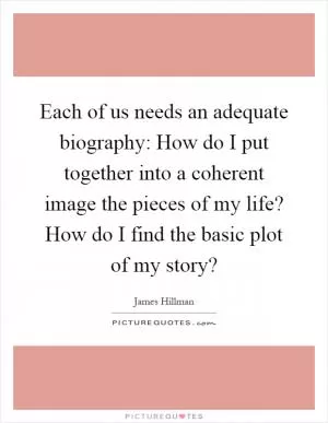 Each of us needs an adequate biography: How do I put together into a coherent image the pieces of my life? How do I find the basic plot of my story? Picture Quote #1
