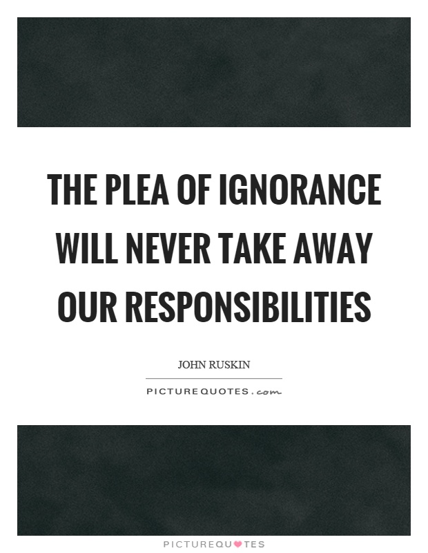 The plea of ignorance will never take away our responsibilities Picture Quote #1