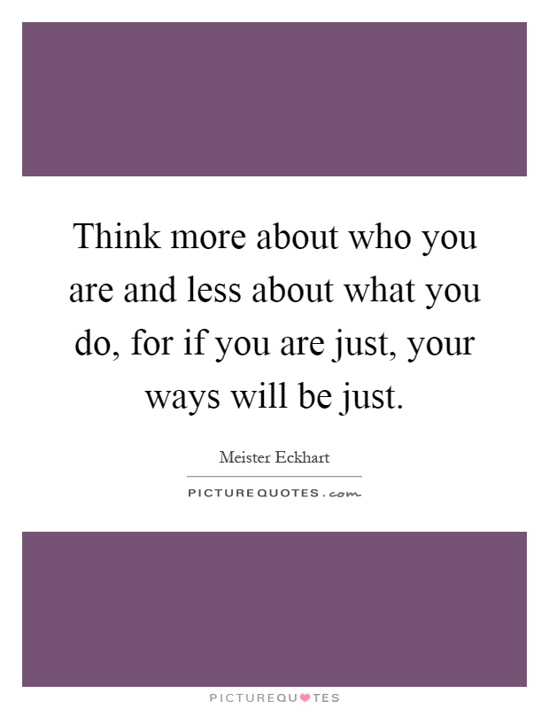 Think more about who you are and less about what you do, for if you are just, your ways will be just Picture Quote #1