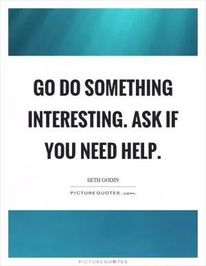 Go do something interesting. Ask if you need help Picture Quote #1