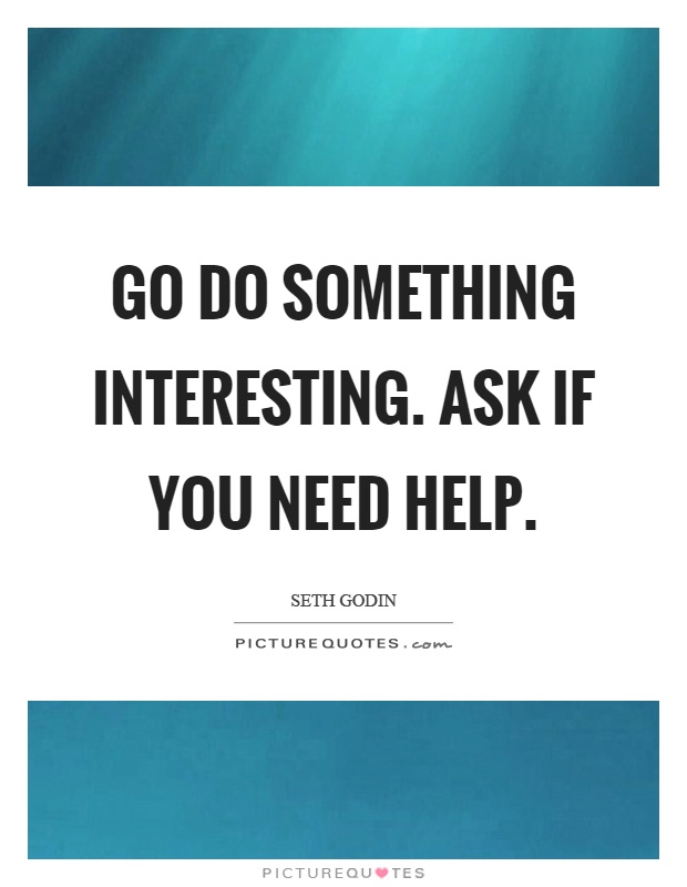 Go do something interesting. Ask if you need help Picture Quote #1