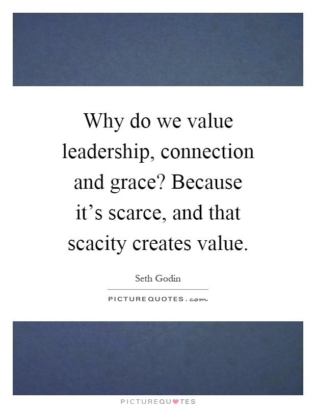 Why do we value leadership, connection and grace? Because it's scarce, and that scacity creates value Picture Quote #1