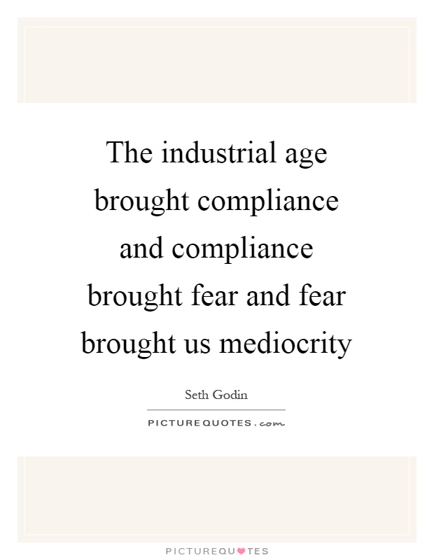 The industrial age brought compliance and compliance brought fear and fear brought us mediocrity Picture Quote #1