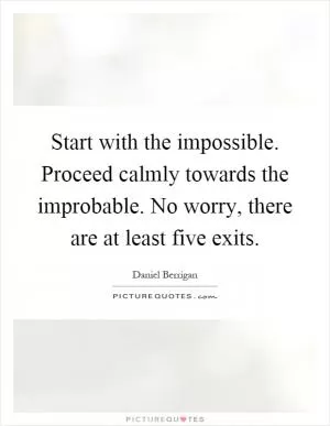 Start with the impossible. Proceed calmly towards the improbable. No worry, there are at least five exits Picture Quote #1