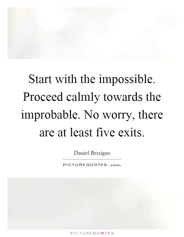 Start with the impossible. Proceed calmly towards the improbable. No worry, there are at least five exits Picture Quote #1