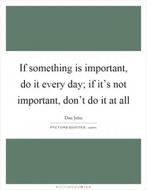 If something is important, do it every day; if it’s not important, don’t do it at all Picture Quote #1