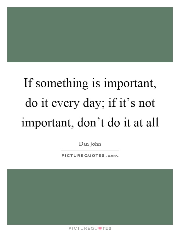 If something is important, do it every day; if it's not important, don't do it at all Picture Quote #1