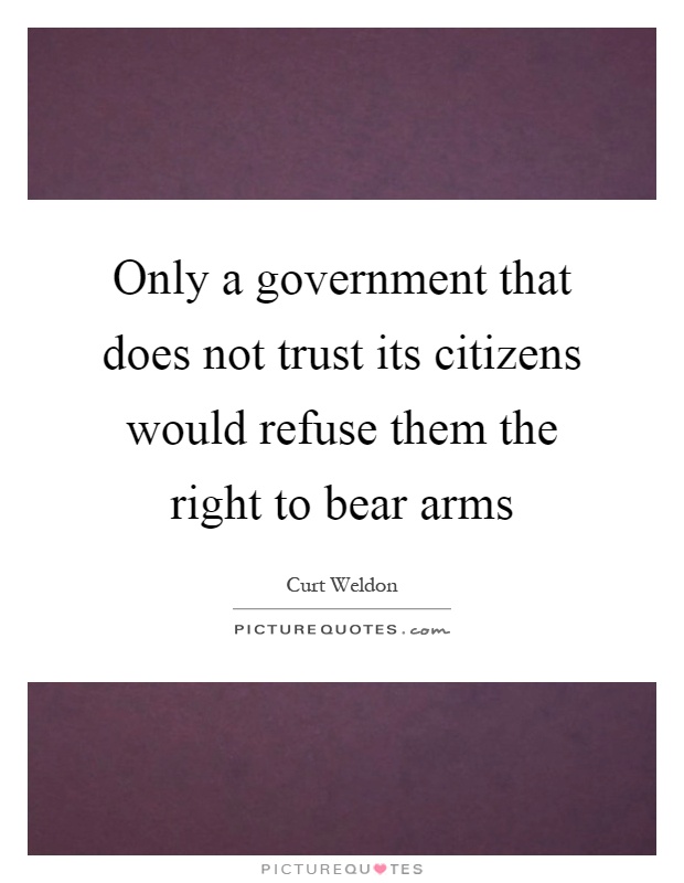 Only a government that does not trust its citizens would refuse them the right to bear arms Picture Quote #1