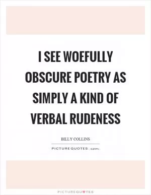 I see woefully obscure poetry as simply a kind of verbal rudeness Picture Quote #1