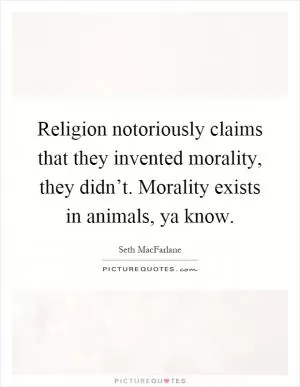 Religion notoriously claims that they invented morality, they didn’t. Morality exists in animals, ya know Picture Quote #1