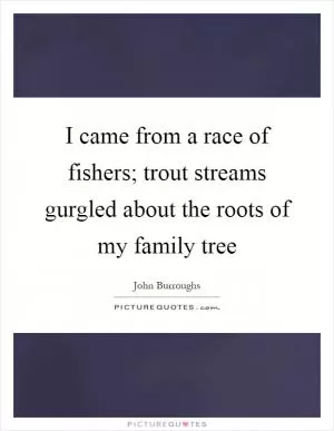 I came from a race of fishers; trout streams gurgled about the roots of my family tree Picture Quote #1