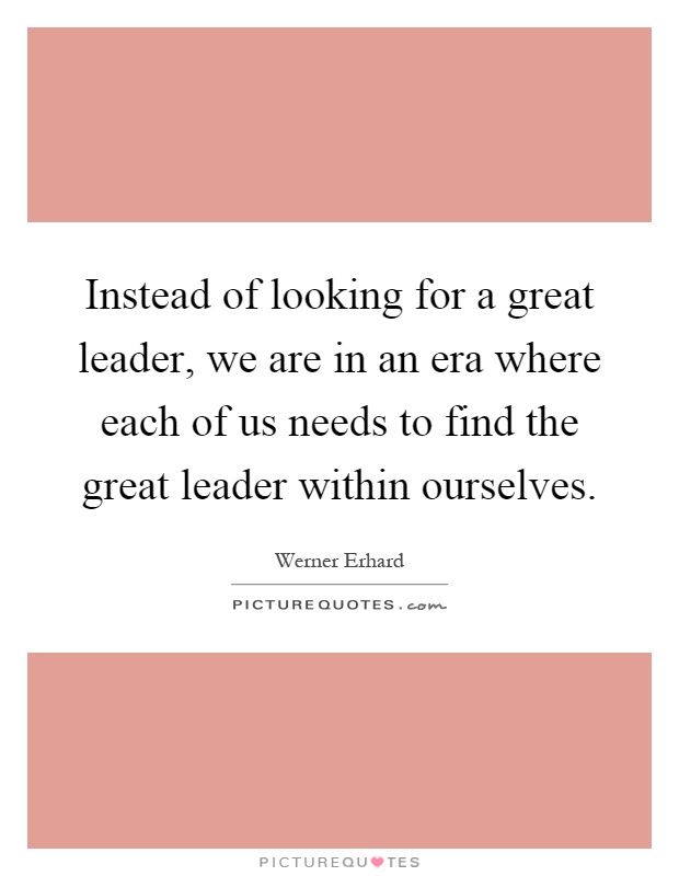 Instead of looking for a great leader, we are in an era where each of us needs to find the great leader within ourselves Picture Quote #1