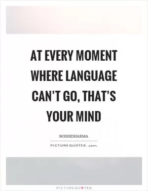 At every moment where language can’t go, that’s your mind Picture Quote #1