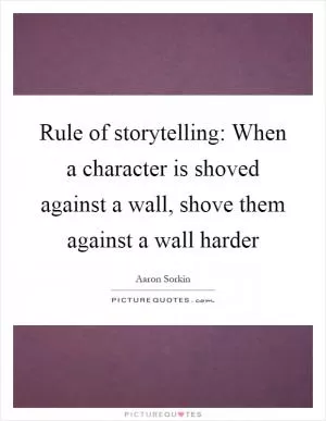 Rule of storytelling: When a character is shoved against a wall, shove them against a wall harder Picture Quote #1