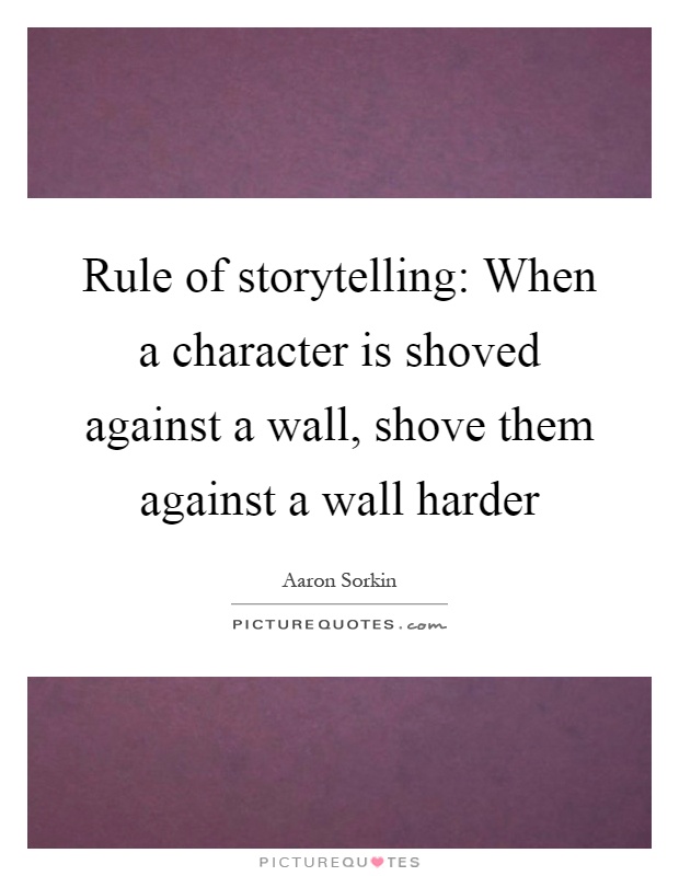 Rule of storytelling: When a character is shoved against a wall, shove them against a wall harder Picture Quote #1