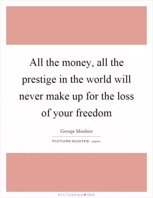 All the money, all the prestige in the world will never make up for the loss of your freedom Picture Quote #1