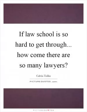 If law school is so hard to get through... how come there are so many lawyers? Picture Quote #1
