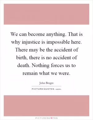We can become anything. That is why injustice is impossible here. There may be the accident of birth, there is no accident of death. Nothing forces us to remain what we were Picture Quote #1