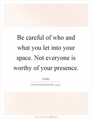 Be careful of who and what you let into your space. Not everyone is worthy of your presence Picture Quote #1