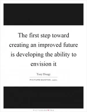 The first step toward creating an improved future is developing the ability to envision it Picture Quote #1