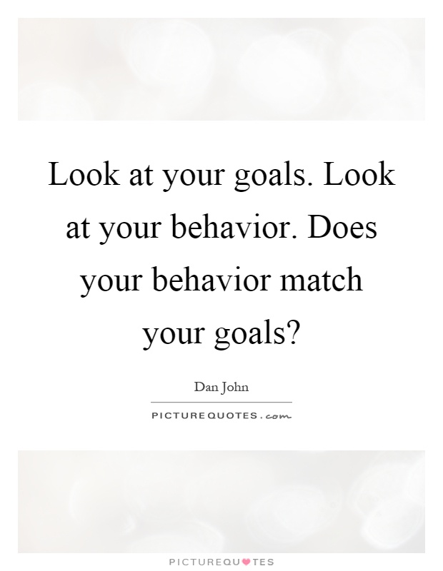 Look at your goals. Look at your behavior. Does your behavior match your goals? Picture Quote #1