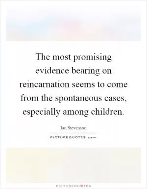 The most promising evidence bearing on reincarnation seems to come from the spontaneous cases, especially among children Picture Quote #1