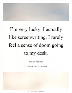 I’m very lucky. I actually like screenwriting. I rarely feel a sense of doom going to my desk Picture Quote #1