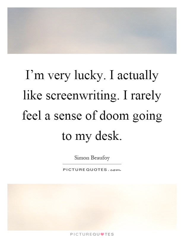 I'm very lucky. I actually like screenwriting. I rarely feel a sense of doom going to my desk Picture Quote #1