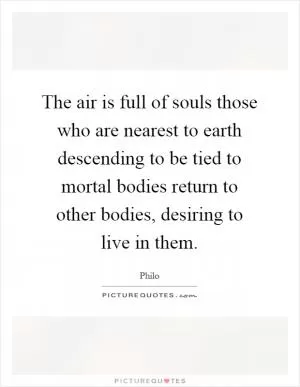 The air is full of souls those who are nearest to earth descending to be tied to mortal bodies return to other bodies, desiring to live in them Picture Quote #1
