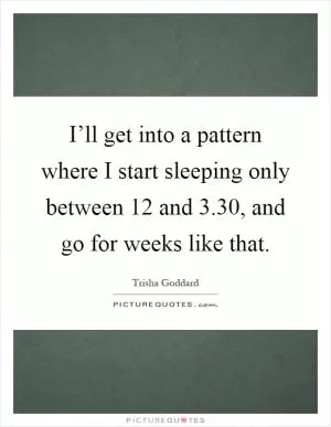 I’ll get into a pattern where I start sleeping only between 12 and 3.30, and go for weeks like that Picture Quote #1