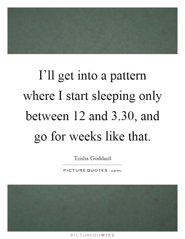I'll get into a pattern where I start sleeping only between 12 and 3.30, and go for weeks like that Picture Quote #1