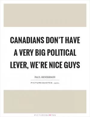Canadians don’t have a very big political lever, we’re nice guys Picture Quote #1