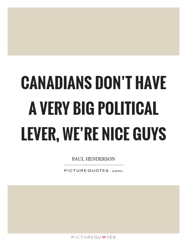 Canadians don't have a very big political lever, we're nice guys Picture Quote #1
