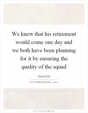 We knew that his retirement would come one day and we both have been planning for it by ensuring the quality of the squad Picture Quote #1