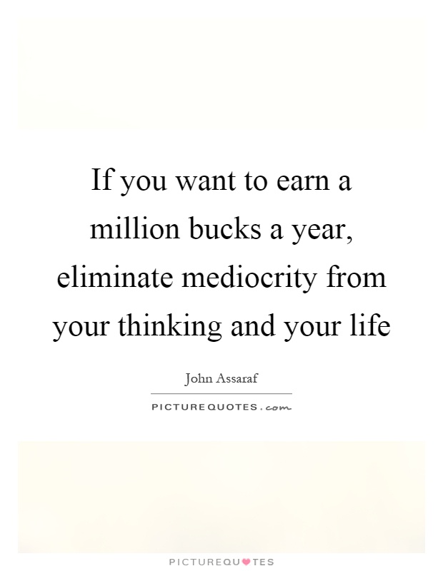 If you want to earn a million bucks a year, eliminate mediocrity from your thinking and your life Picture Quote #1