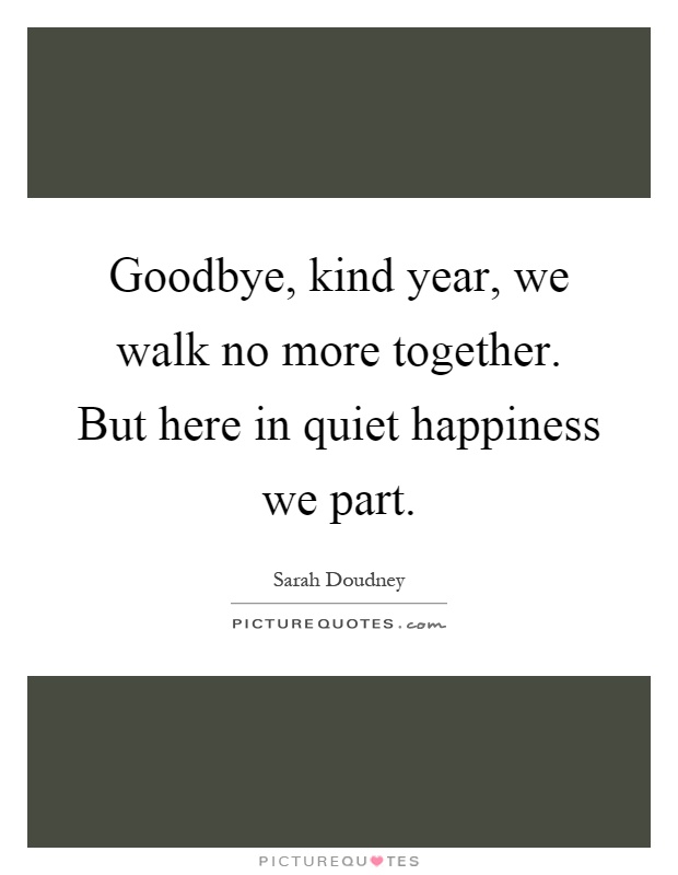 Goodbye, kind year, we walk no more together. But here in quiet happiness we part Picture Quote #1