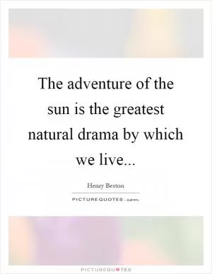The adventure of the sun is the greatest natural drama by which we live Picture Quote #1