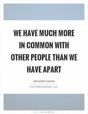 We have much more in common with other people than we have apart Picture Quote #1